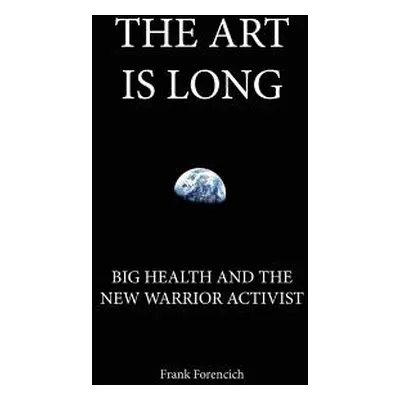 "The Art is Long: Big Health and the New Warrior Activist" - "" ("Forencich Frank")(Paperback)