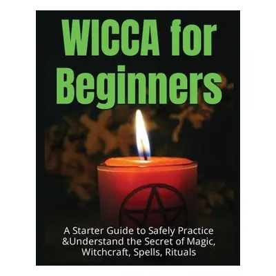 "Wicca for Beginners: A Starter Guide to Safely Practice & Understand the Secret of Magic, Witch