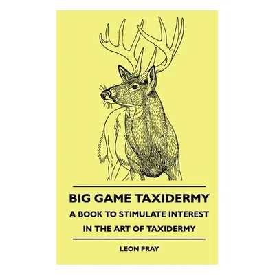 "Big Game Taxidermy - A Book To Stimulate Interest In The Art Of Taxidermy" - "" ("Pray Leon")(P