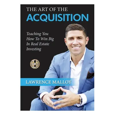 "The Art of the Acquisition: Teaching You How To Win Big In Real Estate Investing" - "" ("Malloy