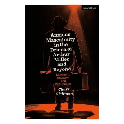 "Anxious Masculinity in the Drama of Arthur Miller and Beyond: Salesmen, Sluggers, and Big Daddi