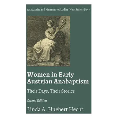 "Women in Early Austrian Anabaptism: Their Days, Their Stories" - "" ("Huebert Hecht Linda A.")(