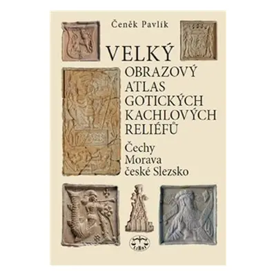 Velký obrazový atlas gotických kachlových reliéfů - Čechy, Morava, české Slezsko - Čeněk Pavlík