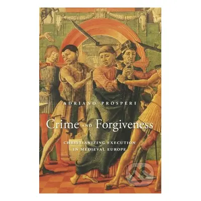 Crime and Forgiveness (Christianizing Execution in Medieval Europe) - kniha z kategorie Historie